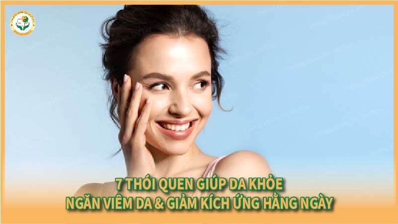 7 thói quen giúp da khỏe – Ngăn viêm da & giảm kích ứng hằng ngày